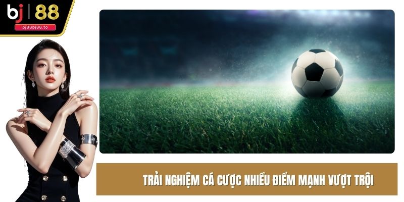 Trải nghiệm cá cược nhiều điểm mạnh vượt trội