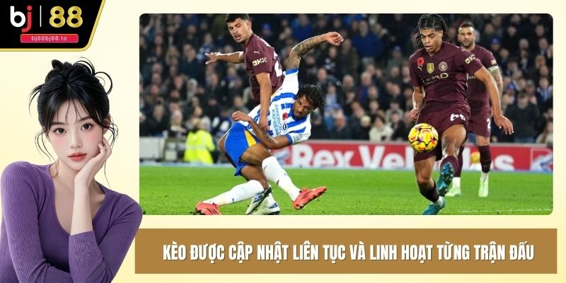 Kèo được cập nhật liên tục và linh hoạt từng trận đấu