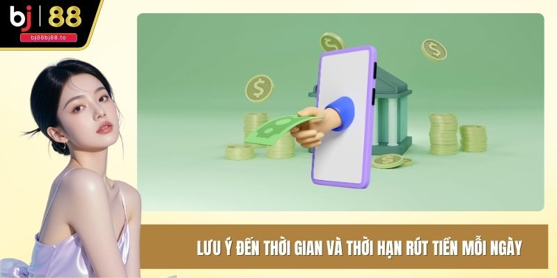 Lưu ý đến thời gian và thời hạn rút tiền mỗi ngày