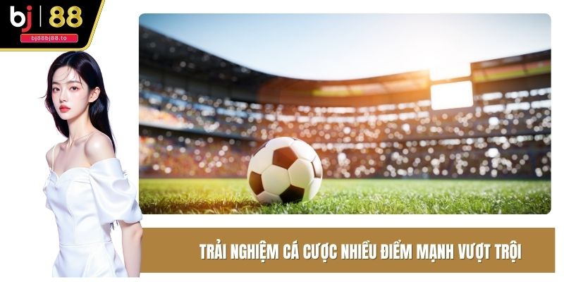 Trải nghiệm cá cược điểm mạnh vượt trội